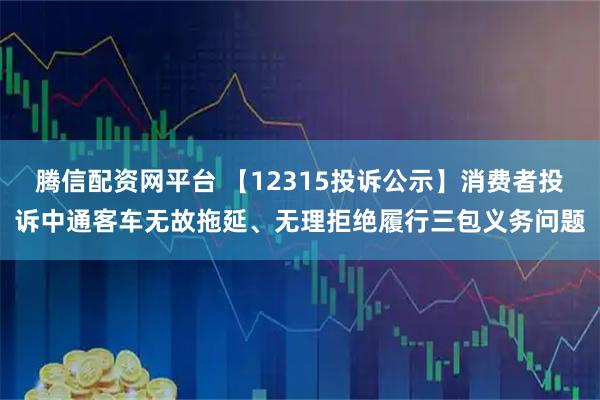 腾信配资网平台 【12315投诉公示】消费者投诉中通客车无故拖延、无理拒绝履行三包义务问题