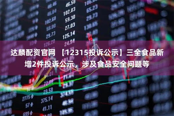 达麟配资官网 【12315投诉公示】三全食品新增2件投诉公示，涉及食品安全问题等