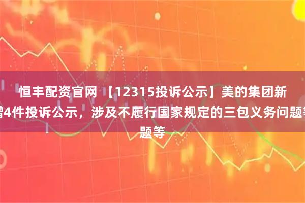恒丰配资官网 【12315投诉公示】美的集团新增4件投诉公示，涉及不履行国家规定的三包义务问题等