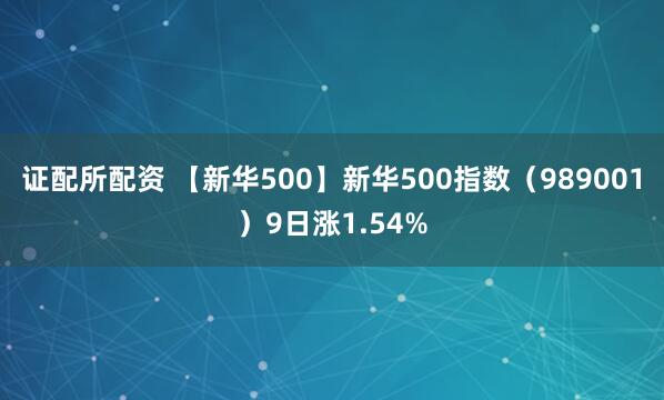 证配所配资 【新华500】新华500指数（989001）9日涨1.54%