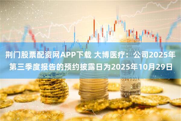 荆门股票配资网APP下载 大博医疗：公司2025年第三季度报告的预约披露日为2025年10月29日