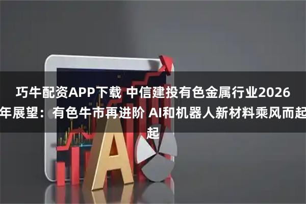 巧牛配资APP下载 中信建投有色金属行业2026年展望:有色牛市再进阶 AI和机器人新材料乘风而起