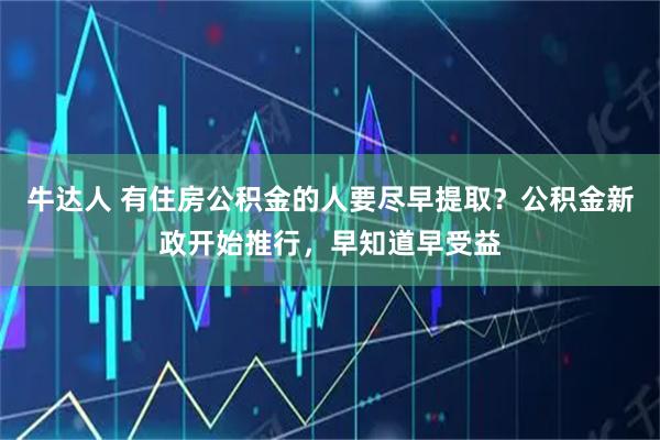 牛达人 有住房公积金的人要尽早提取？公积金新政开始推行，早知道早受益