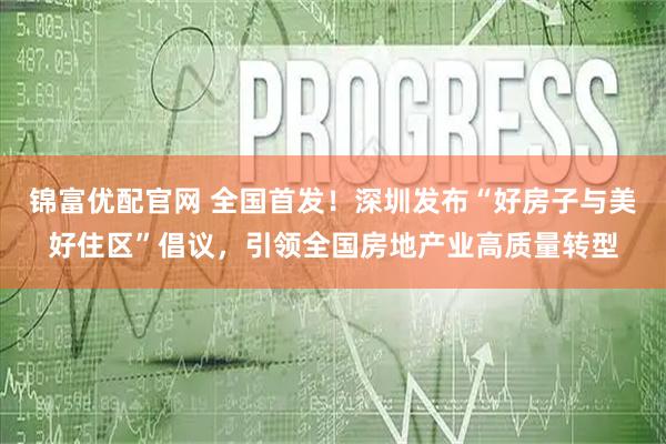 锦富优配官网 全国首发!深圳发布“好房子与美好住区”倡议,引领全国房地产业高质量转型