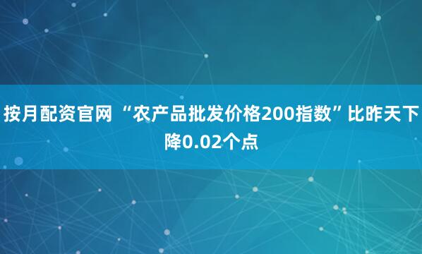 按月配资官网 “农产品批发价格200指数”比昨天下降0.02个点