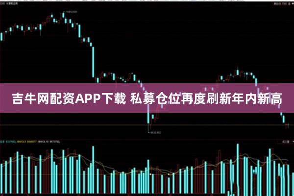吉牛网配资APP下载 私募仓位再度刷新年内新高