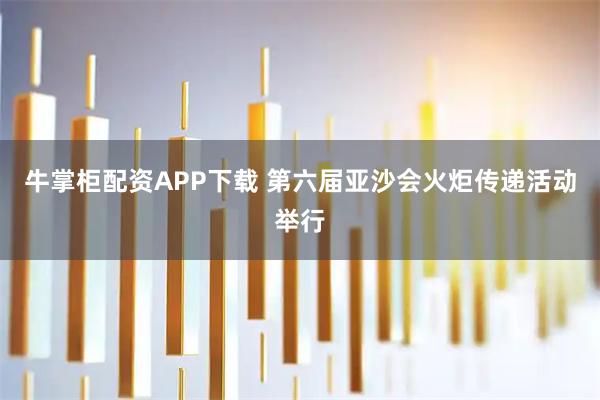 牛掌柜配资APP下载 第六届亚沙会火炬传递活动举行