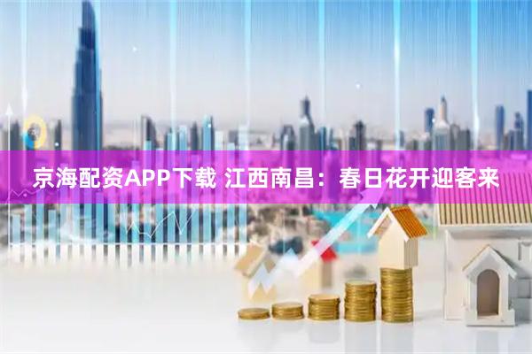 京海配资APP下载 江西南昌:春日花开迎客来