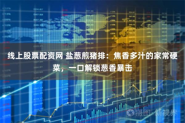 线上股票配资网 盐葱煎猪排：焦香多汁的家常硬菜，一口解锁葱香暴击