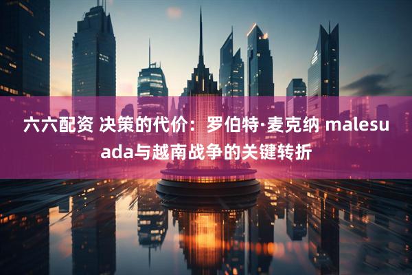 六六配资 决策的代价：罗伯特·麦克纳 malesuada与越南战争的关键转折