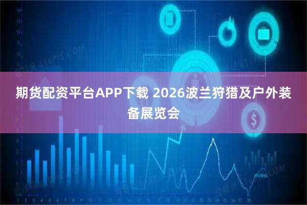 期货配资平台APP下载 2026波兰狩猎及户外装备展览会