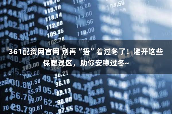 361配资网官网 别再“捂”着过冬了!避开这些保暖误区,助你安稳过冬~