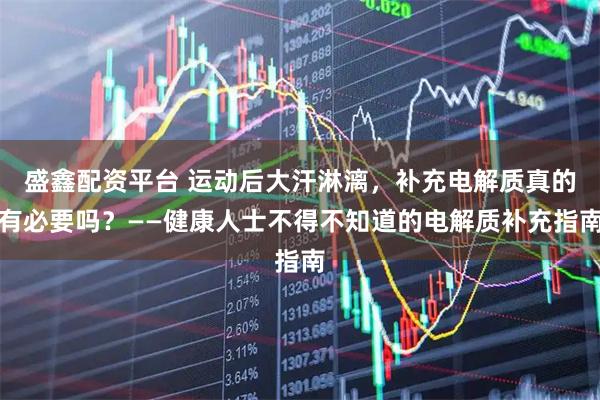 盛鑫配资平台 运动后大汗淋漓,补充电解质真的有必要吗?——健康人士不得不知道的电解质补充指南