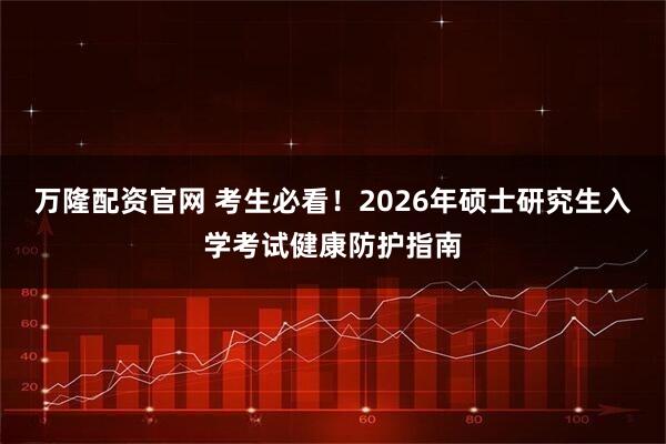 万隆配资官网 考生必看！2026年硕士研究生入学考试健康防护指南