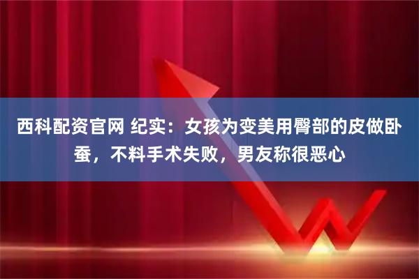 西科配资官网 纪实:女孩为变美用臀部的皮做卧蚕,不料手术失败,男友称很恶心