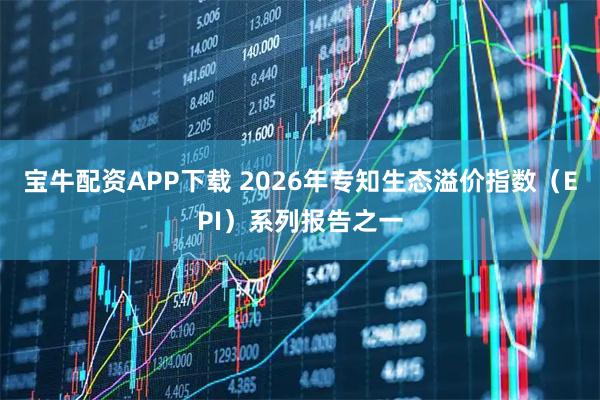 宝牛配资APP下载 2026年专知生态溢价指数（EPI）系列报告之一