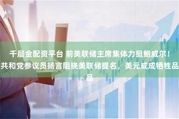 千层金配资平台 前美联储主席集体力挺鲍威尔！共和党参议员扬言阻挠美联储提名，美元或成牺牲品