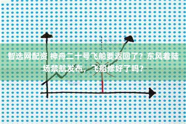 智选网配资 神舟二十号飞船要返回了？东风着陆场禁航发布，飞船修好了吗？