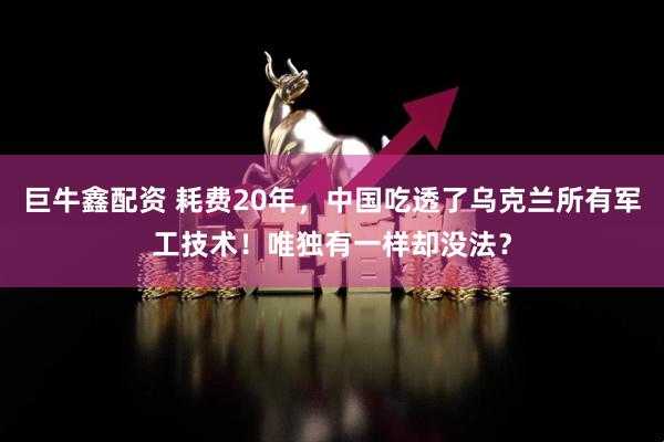 巨牛鑫配资 耗费20年，中国吃透了乌克兰所有军工技术！唯独有一样却没法？