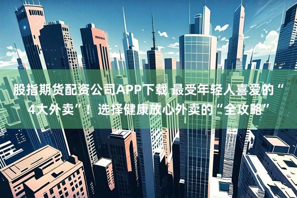 股指期货配资公司APP下载 最受年轻人喜爱的“4大外卖”！选择健康放心外卖的“全攻略”