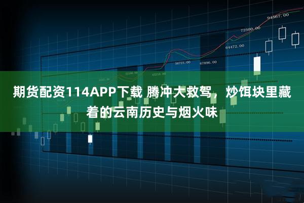 期货配资114APP下载 腾冲大救驾，炒饵块里藏着的云南历史与烟火味