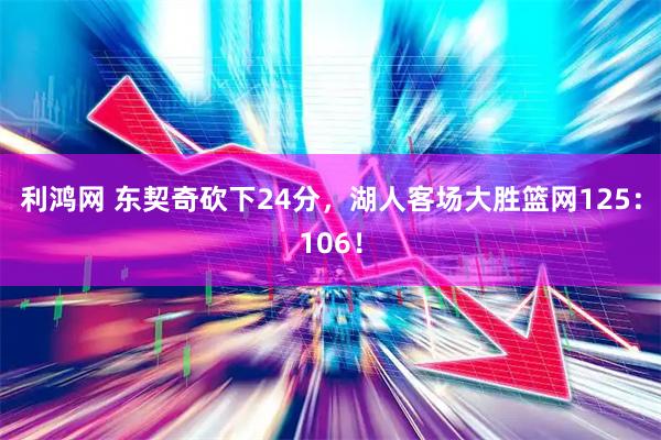 利鸿网 东契奇砍下24分，湖人客场大胜篮网125：106！