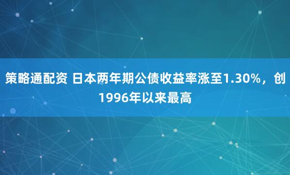 策略通配资 日本两年期公债收益率涨至1.30%，创1996年以来最高