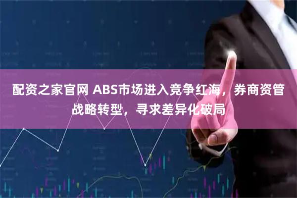 配资之家官网 ABS市场进入竞争红海，券商资管战略转型，寻求差异化破局