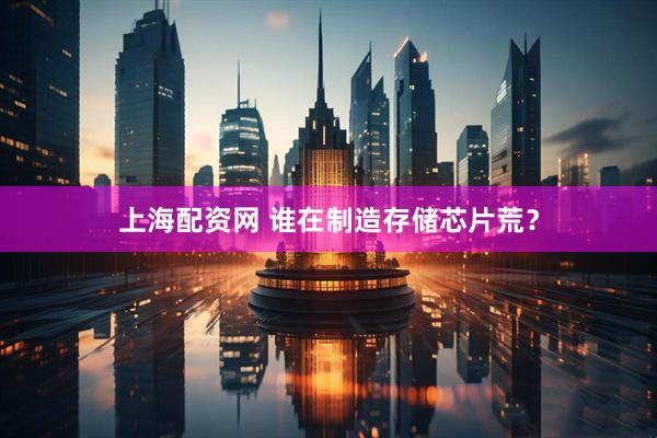 上海配资网 谁在制造存储芯片荒？