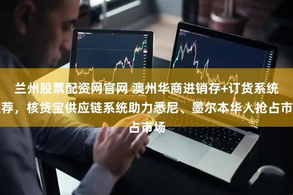 兰州股票配资网官网 澳州华商进销存+订货系统推荐，核货宝供应链系统助力悉尼、墨尔本华人抢占市场