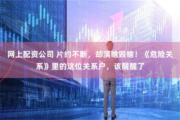 网上配资公司 片约不断，却演啥毁啥！《危险关系》里的这位关系户，该醒醒了