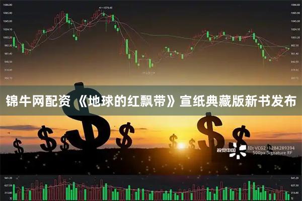 锦牛网配资 《地球的红飘带》宣纸典藏版新书发布