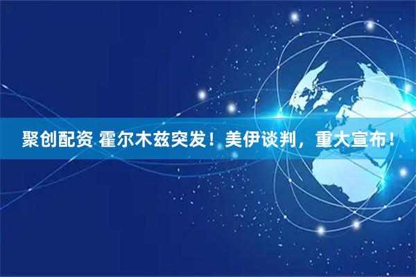 聚创配资 霍尔木兹突发!美伊谈判,重大宣布!