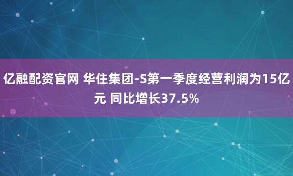 亿融配资官网 华住集团-S第一季度经营利润为15亿元 同比增长37.5%